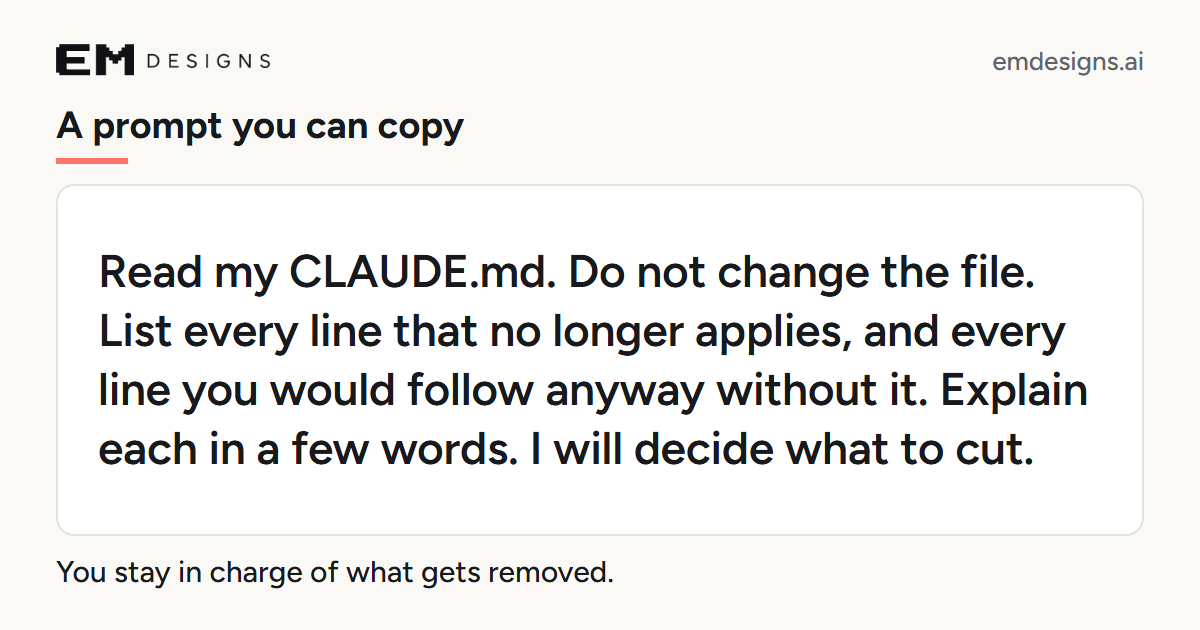 A card that reads: A prompt you can copy. Read my CLAUDE.md. Do not change the file. List every line that no longer applies, and every line you would follow anyway without it. Explain each in a few words. I will decide what to cut. You stay in charge of what gets removed.